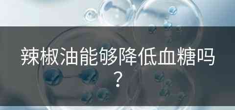 辣椒油能够降低血糖吗？(辣椒油能够降低血糖吗为什么)